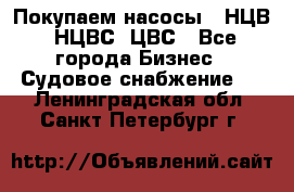 Покупаем насосы   НЦВ, НЦВС, ЦВС - Все города Бизнес » Судовое снабжение   . Ленинградская обл.,Санкт-Петербург г.